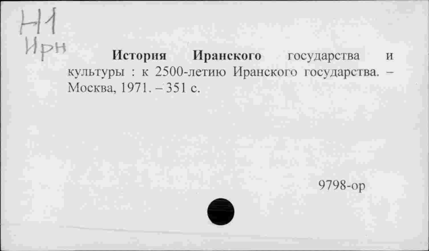﻿История Иранского государства и культуры : к 2500-летию Иранского государства. -Москва, 1971.-351 с.
9798-ор